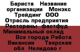 Бариста › Название организации ­ Монэкс Трейдинг, ООО › Отрасль предприятия ­ Рестораны, фастфуд › Минимальный оклад ­ 26 200 - Все города Работа » Вакансии   . Тверская обл.,Нелидово г.